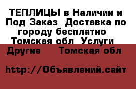 ТЕПЛИЦЫ в Наличии и Под Заказ, Доставка по городу бесплатно - Томская обл. Услуги » Другие   . Томская обл.